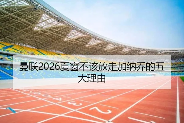 曼联2026夏窗不该放走加纳乔的五大理由