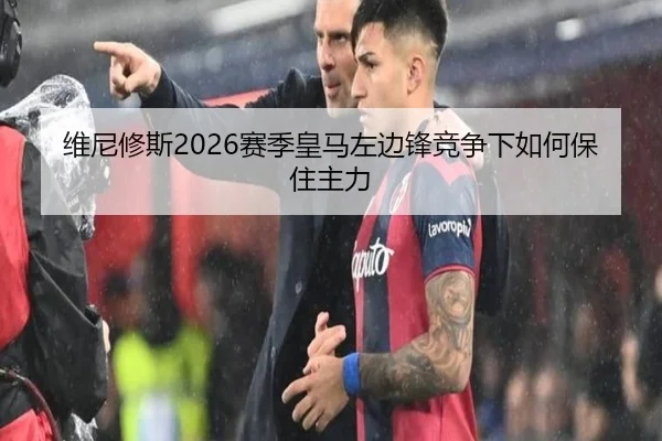 维尼修斯2026赛季皇马左边锋竞争下如何保住主力